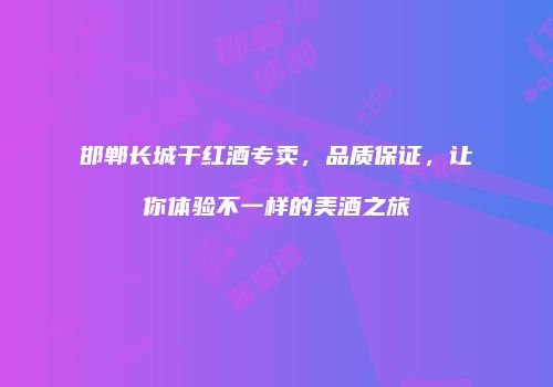 邯郸长城干红酒专卖，品质保证，让你体验不一样的美酒之旅