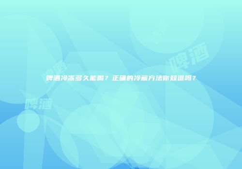 啤酒冷冻多久能喝？正确的冷藏方法你知道吗？