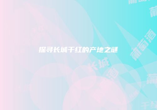 探寻长城干红的产地之谜