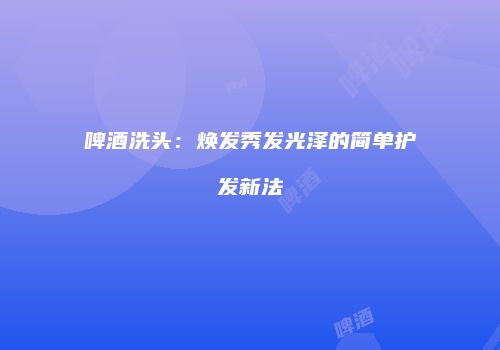 啤酒洗头：焕发秀发光泽的简单护发新法