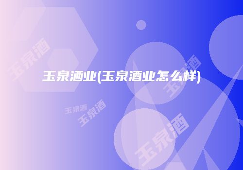 玉泉洒业(玉泉酒业怎么样)