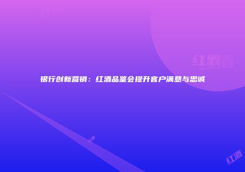银行创新营销：红酒品鉴会提升客户满意与忠诚
