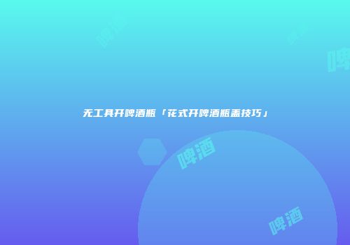 无工具开啤酒瓶「花式开啤酒瓶盖技巧」