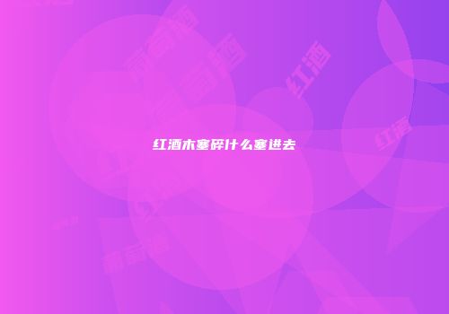 红酒木塞碎什么塞进去