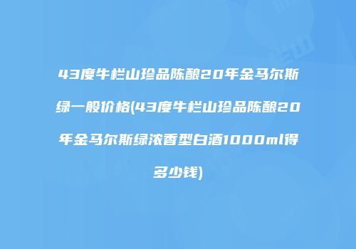 43度牛栏山珍品陈酿20年金马尔斯绿一般价格(43度牛栏山珍品陈酿20年金马尔斯绿浓香型白酒1000ml得多少钱)