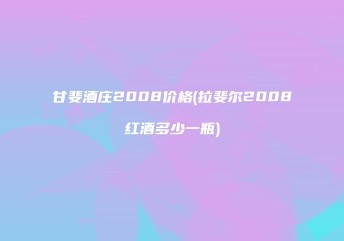 甘斐酒庄2008价格(拉斐尔2008红酒多少一瓶)
