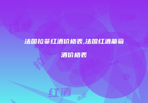 法国拉菲红酒价格表,法国红酒葡萄酒价格表