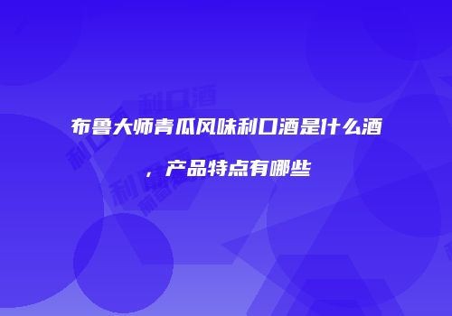 布鲁大师青瓜风味利口酒是什么酒，产品特点有哪些
