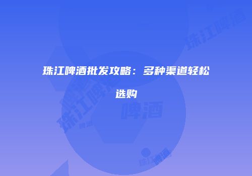 珠江啤酒批发攻略：多种渠道轻松选购