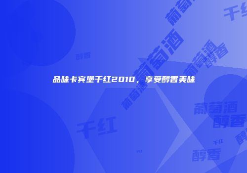 品味卡宾堡干红2010，享受醇香美味