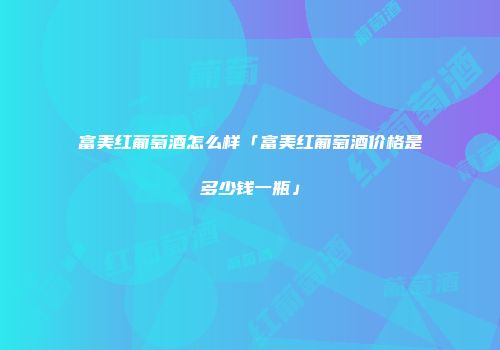 富美红葡萄酒怎么样「富美红葡萄酒价格是多少钱一瓶」