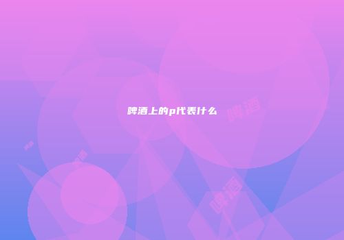 啤酒上的p代表什么