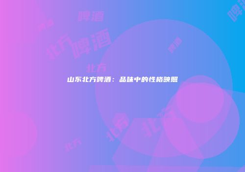 山东北方啤酒：品味中的性格映照