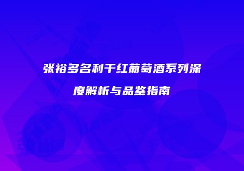 张裕多名利干红葡萄酒系列深度解析与品鉴指南