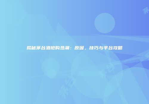 揭秘茅台酒抢购热潮：原因、技巧与平台攻略
