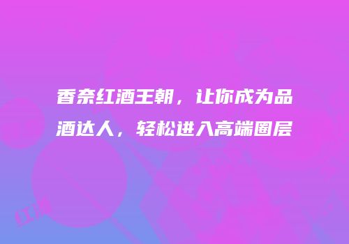 香奈红酒王朝，让你成为品酒达人，轻松进入高端圈层