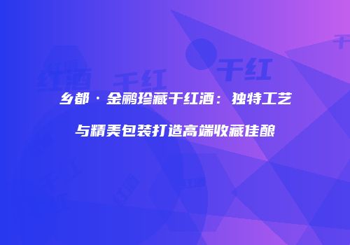 乡都·金鹂珍藏干红酒：独特工艺与精美包装打造高端收藏佳酿