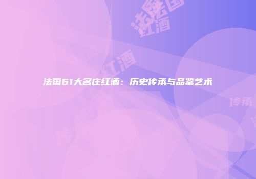 法国61大名庄红酒：历史传承与品鉴艺术
