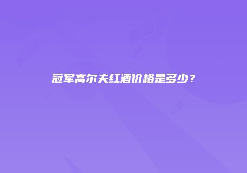 冠军高尔夫红酒价格是多少？