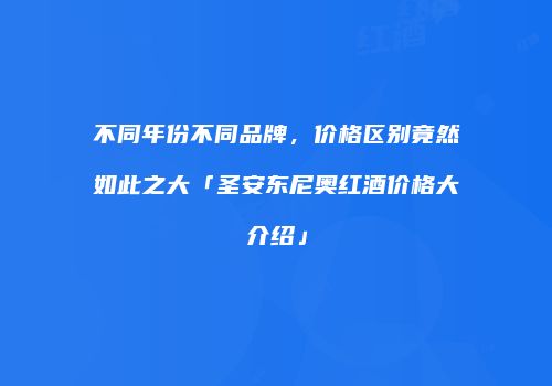 不同年份不同品牌，价格区别竟然如此之大「圣安东尼奥红酒价格大介绍」