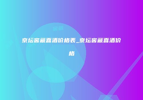 京坛窖藏喜酒价格表_京坛窖藏喜酒价格