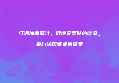 红酒加葡萄汁，健康又美味的饮品_来自法国餐桌的享受