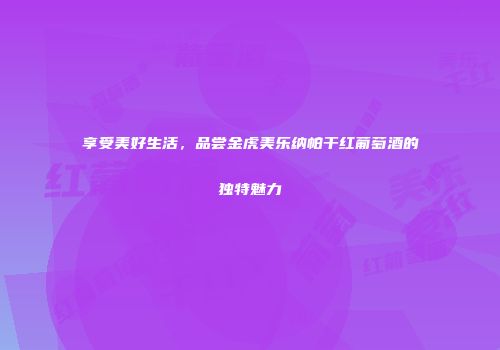 享受美好生活，品尝金虎美乐纳帕干红葡萄酒的独特魅力