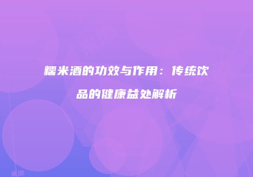 糯米酒的功效与作用：传统饮品的健康益处解析