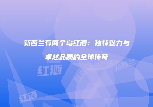 新西兰有两个鸟红酒：独特魅力与卓越品质的全球传奇