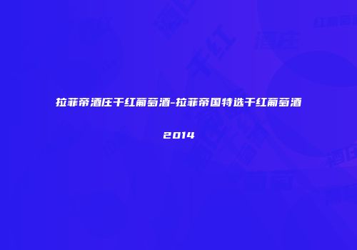 拉菲帝酒庄干红葡萄酒-拉菲帝国特选干红葡萄酒2014