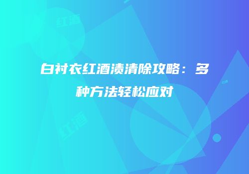 白衬衣红酒渍清除攻略：多种方法轻松应对