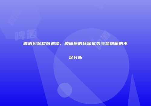 啤酒包装材料选择：玻璃瓶的环保优势与塑料瓶的不足分析