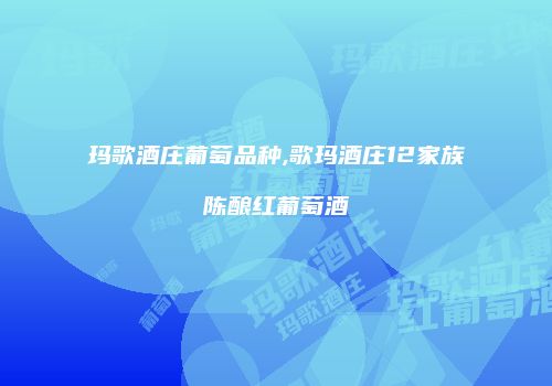 玛歌酒庄葡萄品种,歌玛酒庄12家族陈酿红葡萄酒