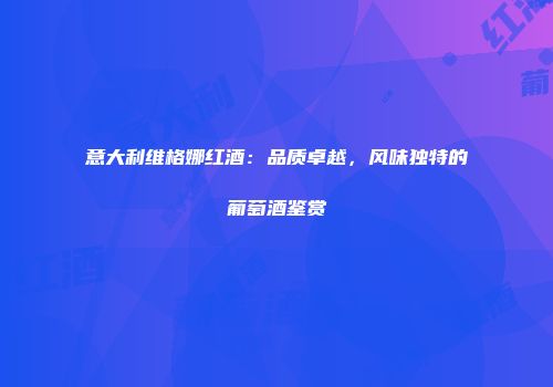 意大利维格娜红酒：品质卓越，风味独特的葡萄酒鉴赏