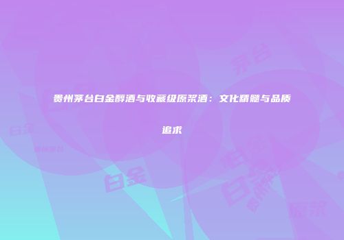 贵州茅台白金醇酒与收藏级原浆酒：文化精髓与品质追求