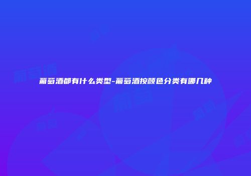 葡萄酒都有什么类型-葡萄酒按颜色分类有哪几种