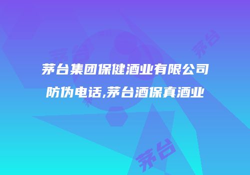 茅台集团保健酒业有限公司防伪电话,茅台酒保真酒业