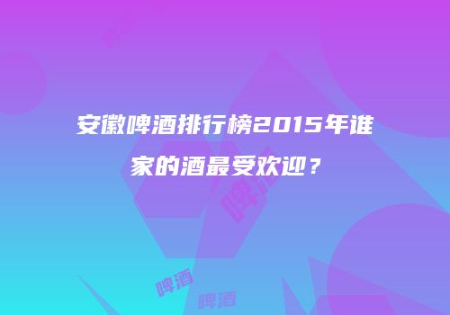 安徽啤酒排行榜2015年谁家的酒最受欢迎？