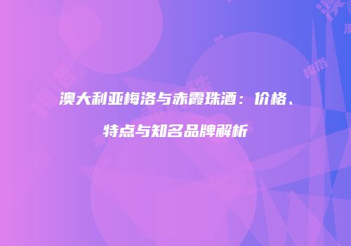澳大利亚梅洛与赤霞珠酒：价格、特点与知名品牌解析