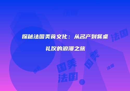 探秘法国美食文化：从名产到餐桌礼仪的浪漫之旅
