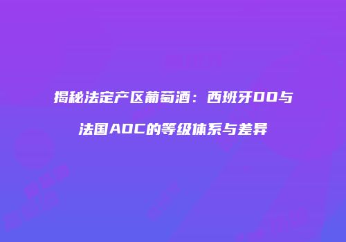 揭秘法定产区葡萄酒：西班牙DO与法国AOC的等级体系与差异