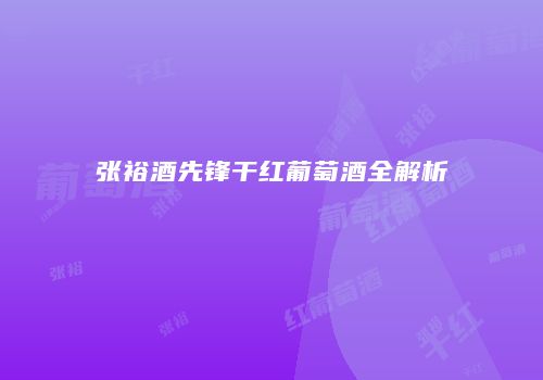 张裕酒先锋干红葡萄酒全解析