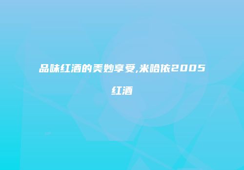 品味红酒的美妙享受,米哈依2005红酒