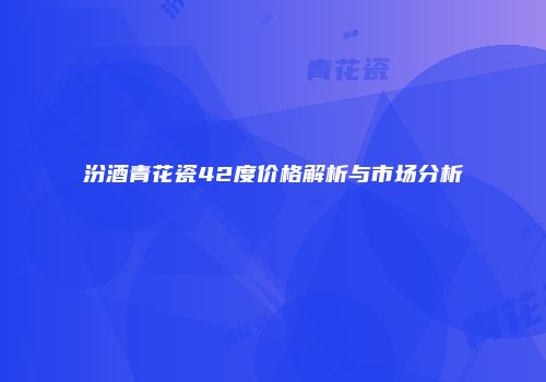 汾酒青花瓷42度价格解析与市场分析