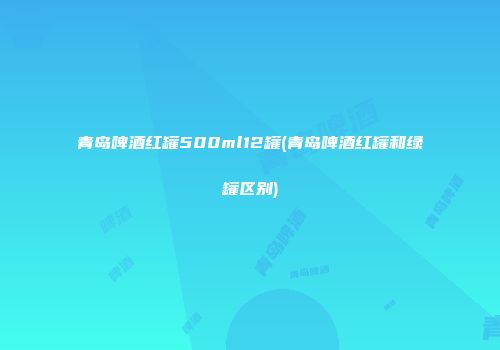 青岛啤酒红罐500ml12罐(青岛啤酒红罐和绿罐区别)