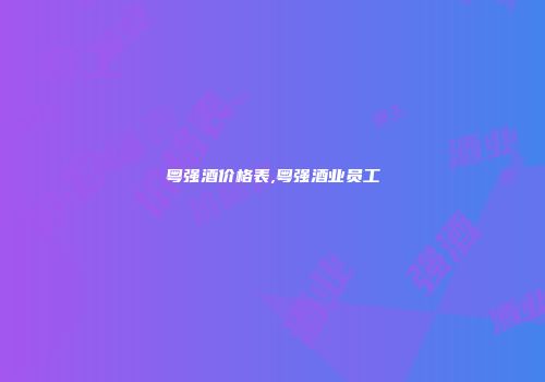 粤强酒价格表,粤强酒业员工