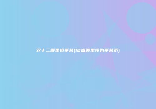 双十二哪里抢茅台(12点哪里抢购茅台币)