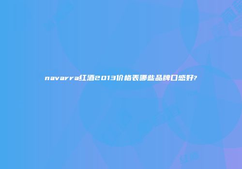 navarra红酒2013价格表哪些品牌口感好?