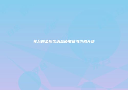茅台白金原浆酒品质解析与价格分析