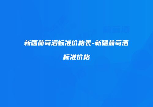 新疆葡萄酒标准价格表-新疆葡萄酒标准价格